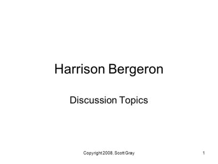 Copyright 2008, Scott Gray1 Harrison Bergeron Discussion Topics.