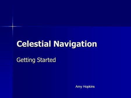 Celestial Navigation Getting Started Amy Hopkins.