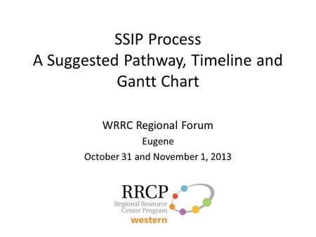 SSIP Process A Suggested Pathway, Timeline and Gantt Chart WRRC Regional Forum Eugene October 31 and November 1, 2013.