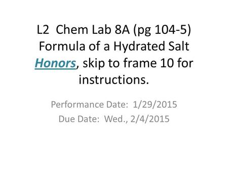 L2 Chem Lab 8A (pg 104-5) Formula of a Hydrated Salt Honors, skip to frame 10 for instructions. Performance Date: 1/29/2015 Due Date: Wed., 2/4/2015.