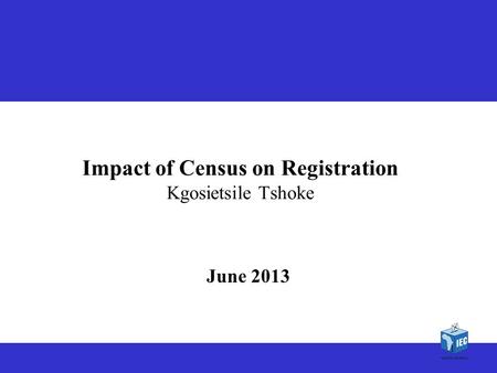 1 1 Impact of Census on Registration Kgosietsile Tshoke June 2013.