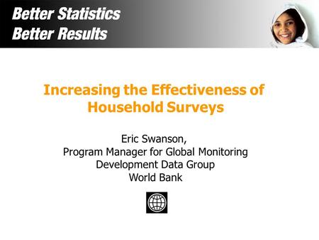 Increasing the Effectiveness of Household Surveys Eric Swanson, Program Manager for Global Monitoring Development Data Group World Bank.