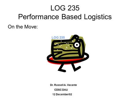 LOG 235 Performance Based Logistics On the Move: Dr. Russell A. Vacante CDSC DAU 12 December/02 LOG 235.