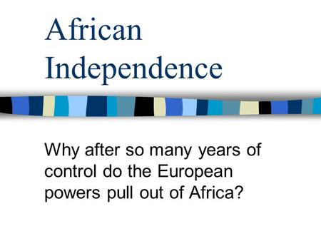 African Independence Why after so many years of control do the European powers pull out of Africa?