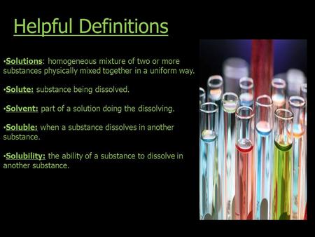Helpful Definitions Solutions: homogeneous mixture of two or more substances physically mixed together in a uniform way. Solute: substance being dissolved.