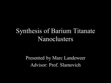 Synthesis of Barium Titanate Nanoclusters Presented by Marc Landeweer Advisor: Prof. Slamovich.
