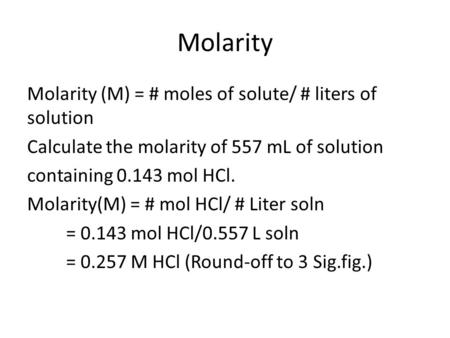 Molarity Molarity (M) = # moles of solute/ # liters of solution Calculate the molarity of 557 mL of solution containing 0.143 mol HCl. Molarity(M) = #