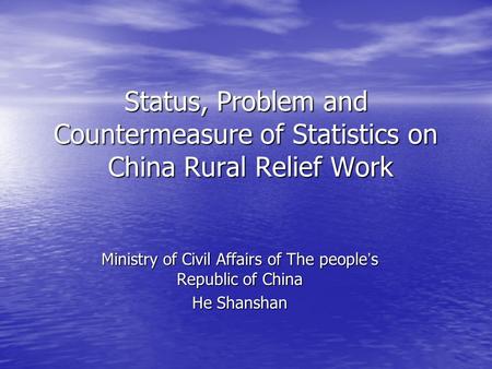Status, Problem and Countermeasure of Statistics on China Rural Relief Work Ministry of Civil Affairs of The people ’ s Republic of China He Shanshan.