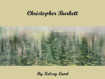 Christopher Burkett By Kelsey Lund. Christopher Burkett… Was born in the Pacific Northwest in 1951-present. His work appears in magazines, galleries,