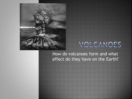 How do volcanoes form and what affect do they have on the Earth?