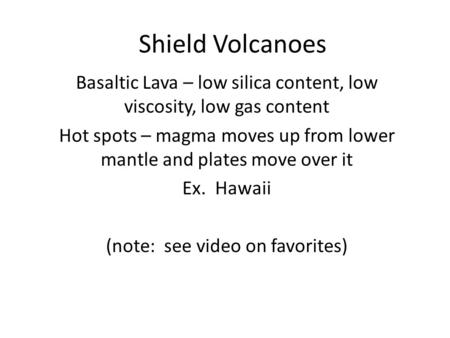 Shield Volcanoes Basaltic Lava – low silica content, low viscosity, low gas content Hot spots – magma moves up from lower mantle and plates move over it.
