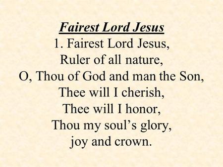 Fairest Lord Jesus 1. Fairest Lord Jesus, Ruler of all nature, O, Thou of God and man the Son, Thee will I cherish, Thee will I honor, Thou my soul’s glory,