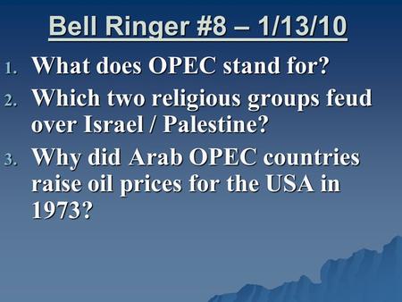 Bell Ringer #8 – 1/13/10 1. What does OPEC stand for? 2. Which two religious groups feud over Israel / Palestine? 3. Why did Arab OPEC countries raise.