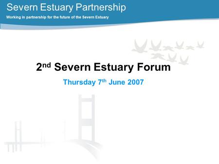 Severn Estuary Partnership Working in partnership for the future of the Severn Estuary 2 nd Severn Estuary Forum Thursday 7 th June 2007.