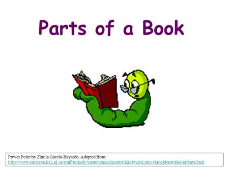 Parts of a Book Power Point by Zinnia Garcia-Bayardo, Adapted from: http://www.emerson.k12.nj.us/staff/rmkelly/custom/mediacenter/Kids%20Corner/BookParts/BooksParts.html.