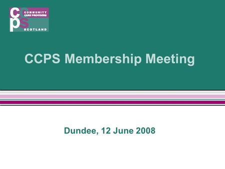 CCPS Membership Meeting Dundee, 12 June 2008. CCPS strategic priorities: update for members CCPS membership meeting, June 2008.