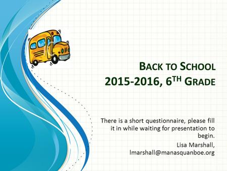 B ACK TO S CHOOL 2015-2016, 6 TH G RADE There is a short questionnaire, please fill it in while waiting for presentation to begin. Lisa Marshall,