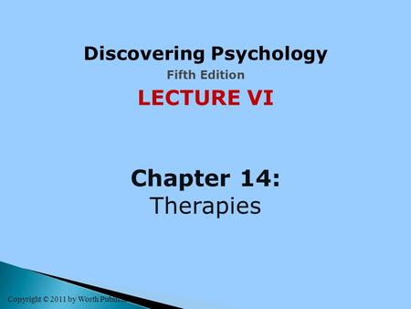 Copyright © 2011 by Worth Publishers Discovering Psychology Fifth Edition LECTURE VI Chapter 14: Therapies.