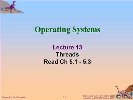 Silberschatz, Galvin and Gagne  2002 Modified for CSCI 399, Royden, 2005 5.1 Operating System Concepts Operating Systems Lecture 13 Threads Read Ch 5.1.