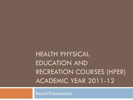 HEALTH PHYSICAL EDUCATION AND RECREATION COURSES (HPER) ACADEMIC YEAR 2011-12 Board Presentation.