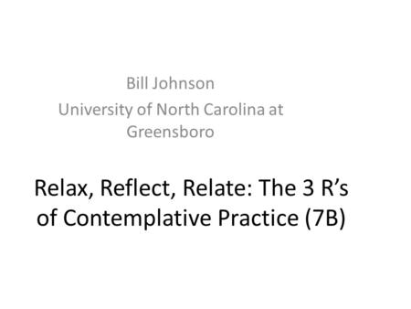 Relax, Reflect, Relate: The 3 R’s of Contemplative Practice (7B) Bill Johnson University of North Carolina at Greensboro.