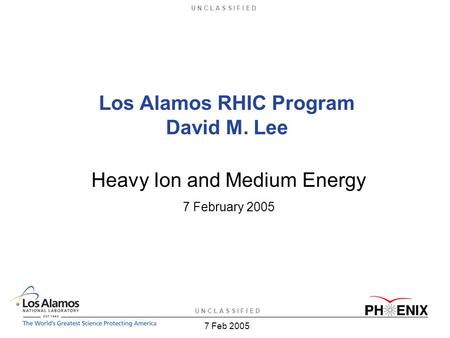 U N C L A S S I F I E D 7 Feb 2005 Los Alamos RHIC Program David M. Lee Heavy Ion and Medium Energy 7 February 2005.