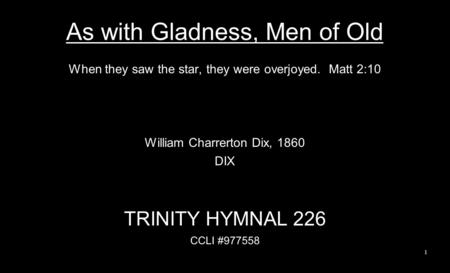 As with Gladness, Men of Old When they saw the star, they were overjoyed. Matt 2:10 William Charrerton Dix, 1860 DIX TRINITY HYMNAL 226 CCLI #977558 1.