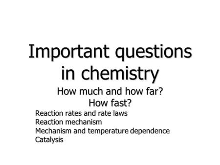 Important questions in chemistry How much and how far? How fast? Reaction rates and rate laws Reaction mechanism Mechanism and temperature dependence Catalysis.