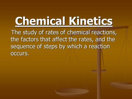 Chemical Kinetics The study of rates of chemical reactions, the factors that affect the rates, and the sequence of steps by which a reaction occurs. The.