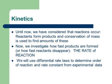 Kinetics Until now, we have considered that reactions occur: Reactants form products and conservation of mass is used to find amounts of these Now, we.