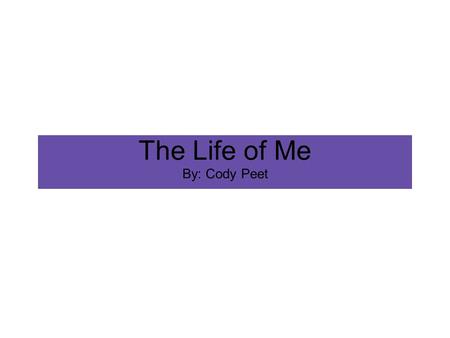 The Life of Me By: Cody Peet. This is what I love to do. I like to work, and I also like to play. My family lived at my grandpa's house until my brother.