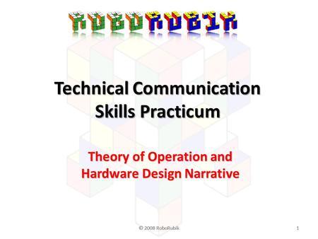 © 2008 RoboRubik1 11 Technical Communication Skills Practicum Theory of Operation and Hardware Design Narrative.