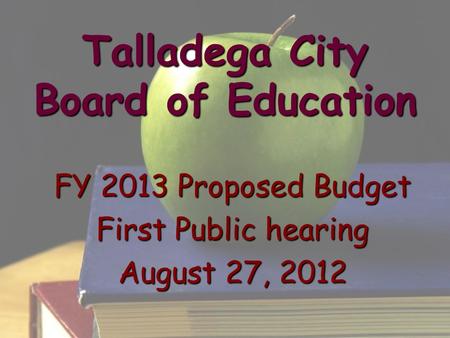 Talladega City Board of Education FY 2013 Proposed Budget First Public hearing August 27, 2012.