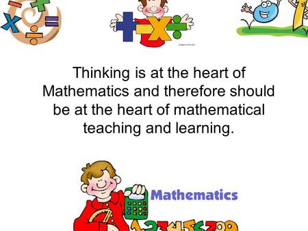Thinking is at the heart of Mathematics and therefore should be at the heart of mathematical teaching and learning.
