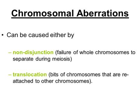 Chromosomal Aberrations Can be caused either by –non-disjunction (failure of whole chromosomes to separate during meiosis) –translocation (bits of chromosomes.