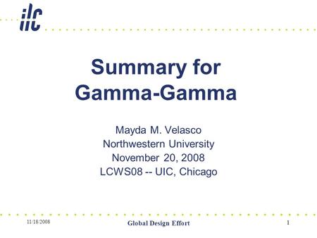 11/18/2008 Global Design Effort 1 Summary for Gamma-Gamma Mayda M. Velasco Northwestern University November 20, 2008 LCWS08 -- UIC, Chicago.