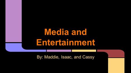 Media and Entertainment By: Maddie, Isaac, and Cassy.
