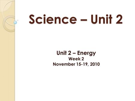 Science – Unit 2 Unit 2 – Energy Week 2 November 15-19, 2010.