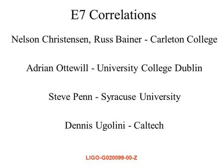 LIGO-G020099-00-Z E7 Correlations Nelson Christensen, Russ Bainer - Carleton College Adrian Ottewill - University College Dublin Steve Penn - Syracuse.