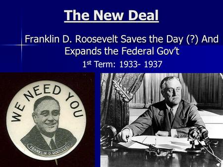 The New Deal Franklin D. Roosevelt Saves the Day (?) And Expands the Federal Gov’t 1 st Term: 1933- 1937.