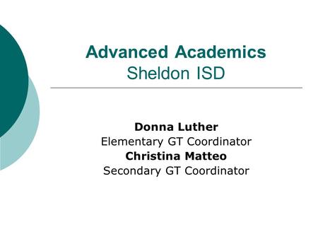 Advanced Academics Sheldon ISD Donna Luther Elementary GT Coordinator Christina Matteo Secondary GT Coordinator.