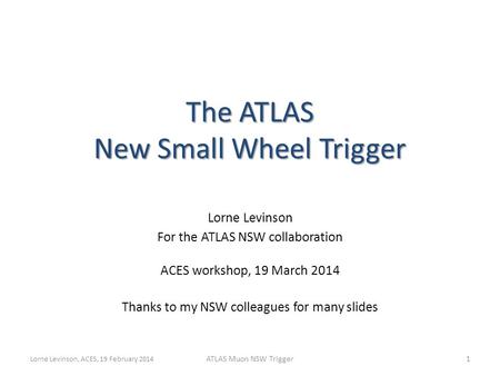 The ATLAS New Small Wheel Trigger Lorne Levinson For the ATLAS NSW collaboration ACES workshop, 19 March 2014 Thanks to my NSW colleagues for many slides.