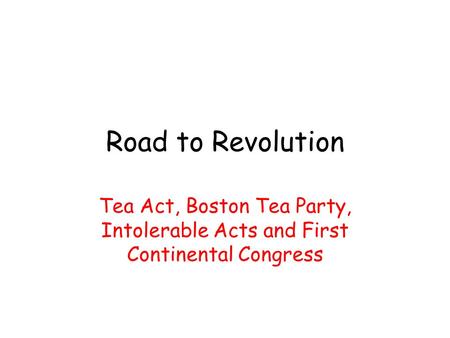 Road to Revolution Tea Act, Boston Tea Party, Intolerable Acts and First Continental Congress.
