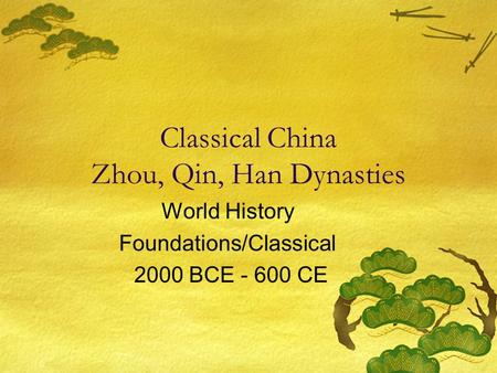 Classical China Zhou, Qin, Han Dynasties World History Foundations/Classical 2000 BCE - 600 CE.