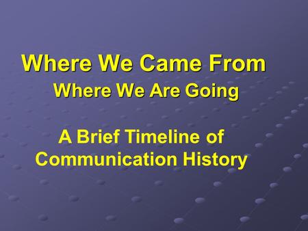Where We Came From Where We Are Going A Brief Timeline of Communication History.