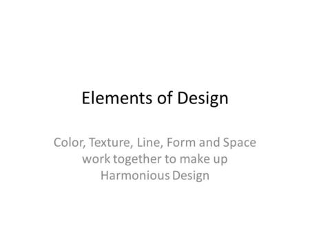 Elements of Design Color, Texture, Line, Form and Space work together to make up Harmonious Design.