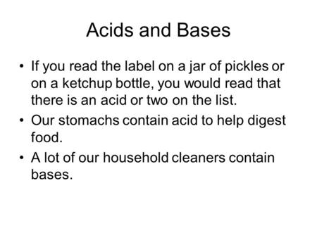 Acids and Bases If you read the label on a jar of pickles or on a ketchup bottle, you would read that there is an acid or two on the list. Our stomachs.