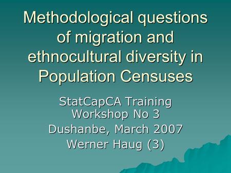 Methodological questions of migration and ethnocultural diversity in Population Censuses StatCapCA Training Workshop No 3 Dushanbe, March 2007 Werner Haug.