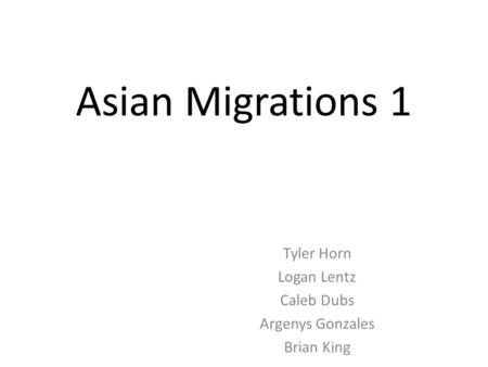 Asian Migrations 1 Tyler Horn Logan Lentz Caleb Dubs Argenys Gonzales Brian King.
