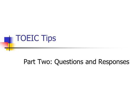 TOEIC Tips Part Two: Questions and Responses. Format This part has 30 items You will hear a question followed by three possible responses (Answers).
